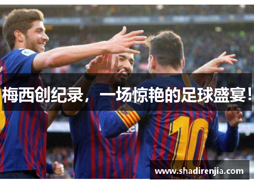 梅西创纪录，一场惊艳的足球盛宴！